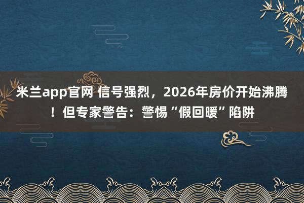 米兰app官网 信号强烈，2026年房价开始沸腾！但专家警告：警惕“假回暖”陷阱