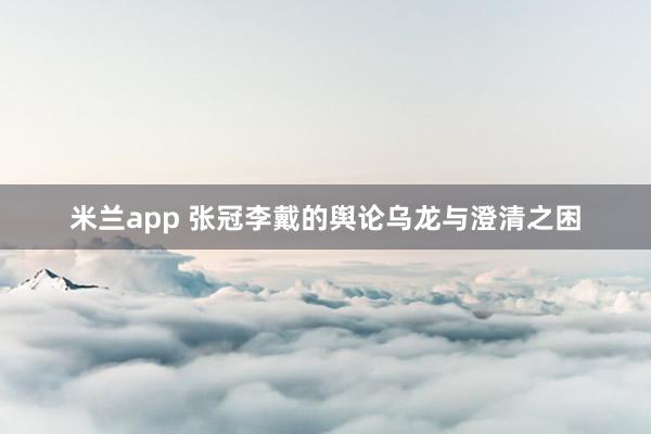 米兰app 张冠李戴的舆论乌龙与澄清之困
