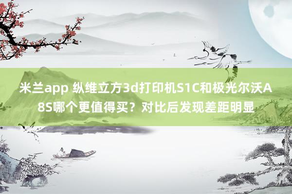 米兰app 纵维立方3d打印机S1C和极光尔沃A8S哪个更值得买？对比后发现差距明显