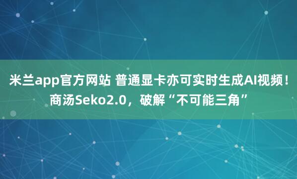 米兰app官方网站 普通显卡亦可实时生成AI视频！商汤Seko2.0，破解“不可能三角”