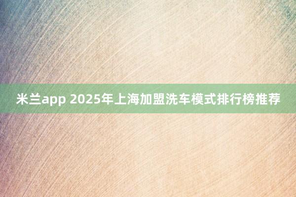 米兰app 2025年上海加盟洗车模式排行榜推荐