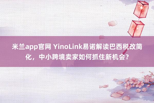 米兰app官网 YinoLink易诺解读巴西税改简化，中小跨境卖家如何抓住新机会？