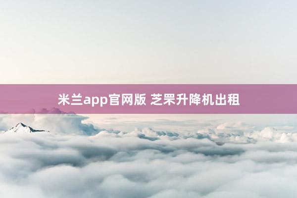 米兰app官网版 芝罘升降机出租