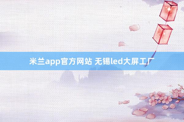 米兰app官方网站 无锡led大屏工厂