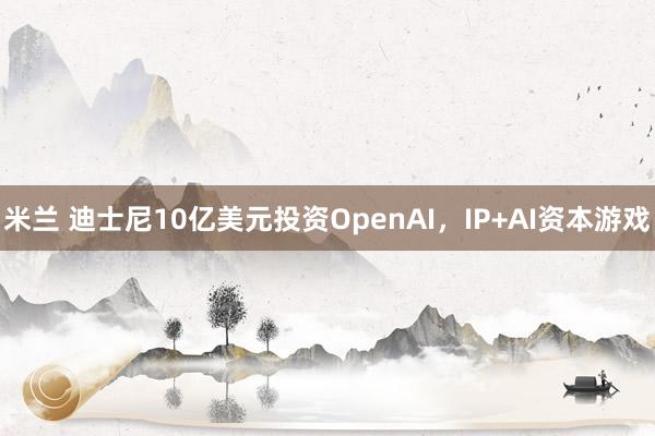 米兰 迪士尼10亿美元投资OpenAI，IP+AI资本游戏