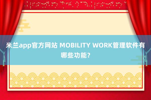 米兰app官方网站 MOBILITY WORK管理软件有哪些功能？