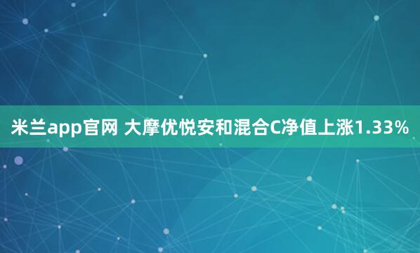 米兰app官网 大摩优悦安和混合C净值上涨1.33%