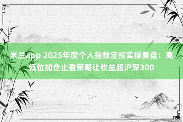 米兰app 2025年度个人指数定投实操复盘：高低位加仓止盈策略让收益超沪深300