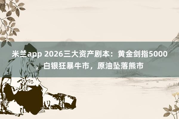 米兰app 2026三大资产剧本：黄金剑指5000，白银狂暴牛市，原油坠落熊市