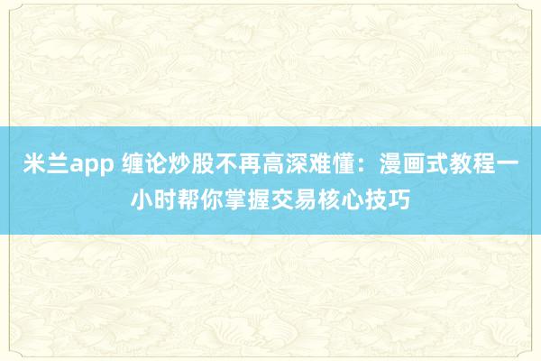 米兰app 缠论炒股不再高深难懂：漫画式教程一小时帮你掌握交易核心技巧