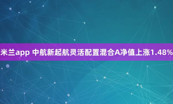 米兰app 中航新起航灵活配置混合A净值上涨1.48%