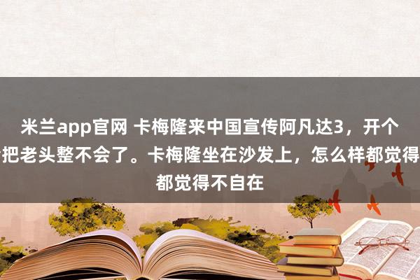 米兰app官网 卡梅隆来中国宣传阿凡达3，开个交流会把老头整不会了。卡梅隆坐在沙发上，怎么样都觉得不自在