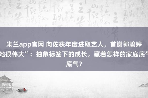 米兰app官网 向佐获年度进取艺人，首谢郭碧婷“她很伟大”：抽象标签下的成长，藏着怎样的家庭底气？