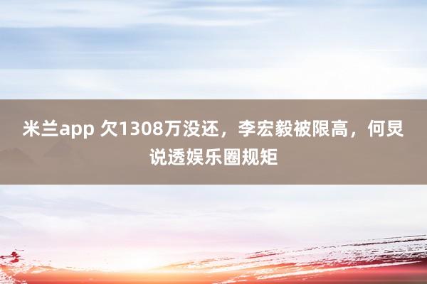 米兰app 欠1308万没还，李宏毅被限高，何炅说透娱乐圈规矩