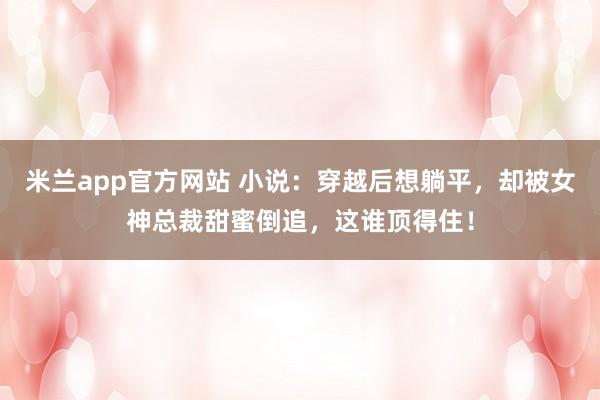 米兰app官方网站 小说：穿越后想躺平，却被女神总裁甜蜜倒追，这谁顶得住！
