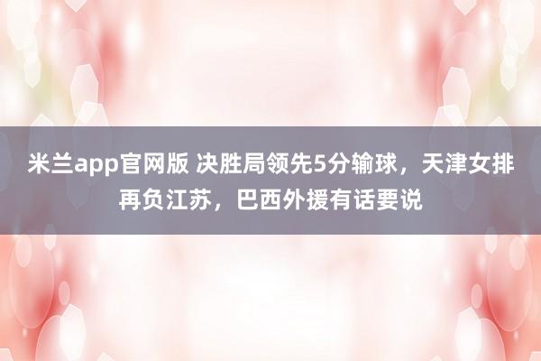 米兰app官网版 决胜局领先5分输球，天津女排再负江苏，巴西外援有话要说