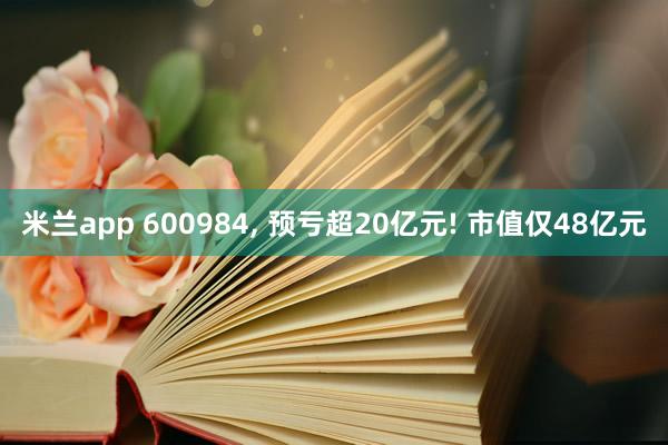 米兰app 600984， 预亏超20亿元! 市值仅48亿元