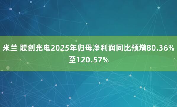 米兰 联创光电2025年归母净利润同比预增80.36%至120.57%