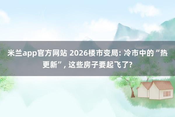 米兰app官方网站 2026楼市变局: 冷市中的“热更新”， 这些房子要起飞了?