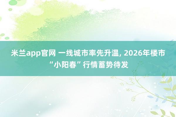 米兰app官网 一线城市率先升温， 2026年楼市“小阳春”行情蓄势待发