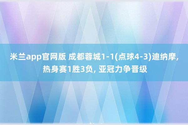 米兰app官网版 成都蓉城1-1(点球4-3)迪纳摩， 热身赛1胜3负， 亚冠力争晋级