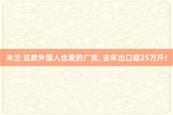 米兰 这款外国人也爱的广货， 去年出口超25万斤!