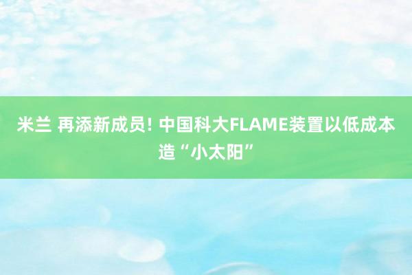米兰 再添新成员! 中国科大FLAME装置以低成本造“小太阳”