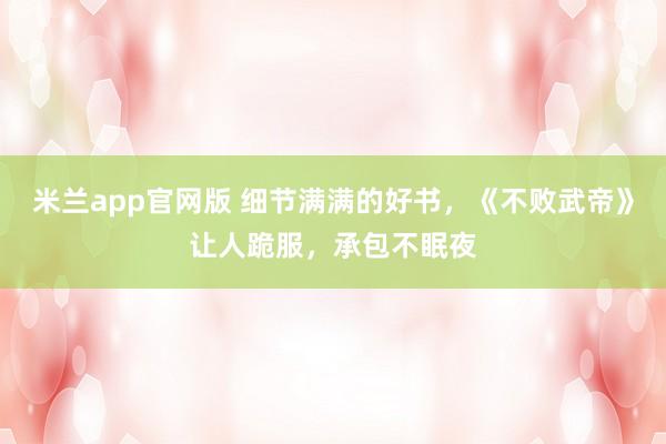 米兰app官网版 细节满满的好书，《不败武帝》让人跪服，承包不眠夜