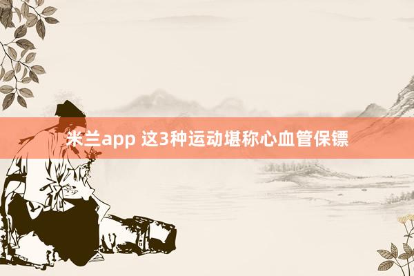 米兰app 这3种运动堪称心血管保镖