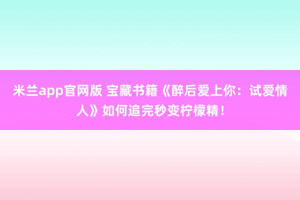 米兰app官网版 宝藏书籍《醉后爱上你：试爱情人》如何追完秒变柠檬精！