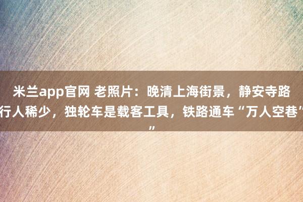 米兰app官网 老照片：晚清上海街景，静安寺路行人稀少，独轮车是载客工具，铁路通车“万人空巷”