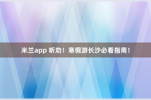 米兰app 听劝！寒假游长沙必看指南！