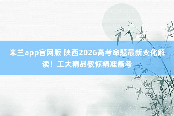 米兰app官网版 陕西2026高考命题最新变化解读！工大精品教你精准备考