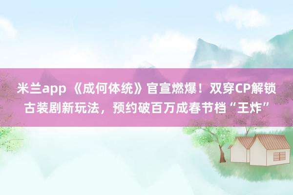 米兰app 《成何体统》官宣燃爆！双穿CP解锁古装剧新玩法，预约破百万成春节档“王炸”