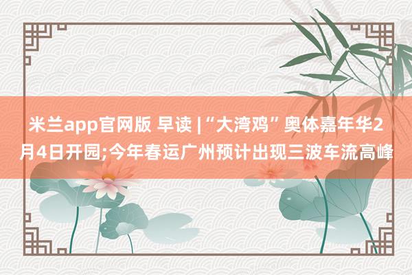 米兰app官网版 早读 |“大湾鸡”奥体嘉年华2月4日开园;今年春运广州预计出现三波车流高峰