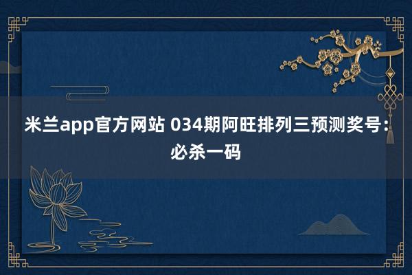 米兰app官方网站 034期阿旺排列三预测奖号：必杀一码
