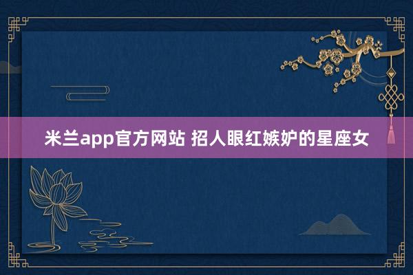 米兰app官方网站 招人眼红嫉妒的星座女