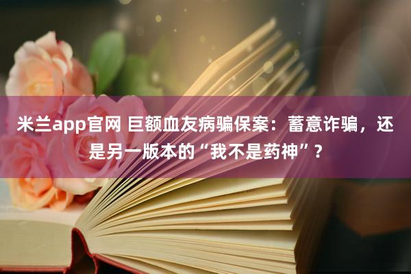 米兰app官网 巨额血友病骗保案：蓄意诈骗，还是另一版本的“我不是药神”？