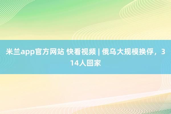 米兰app官方网站 快看视频 | 俄乌大规模换俘，<a href=