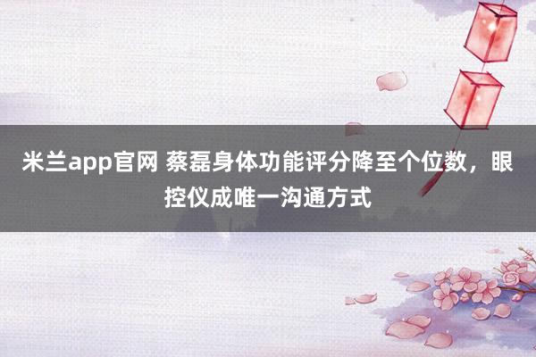 米兰app官网 蔡磊身体功能评分降至个位数，眼控仪成唯一沟通方式