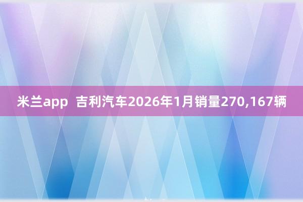 米兰app  吉利汽车2026年1月销量270，167辆
