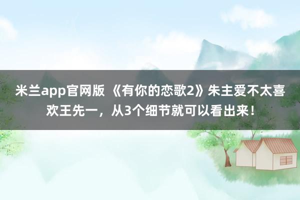 米兰app官网版 《有你的恋歌2》朱主爱不太喜欢王先一，从3个细节就可以看出来！