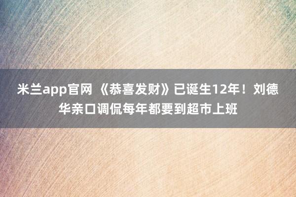 米兰app官网 《恭喜发财》已诞生12年！刘德华亲口调侃每年都要到超市上班