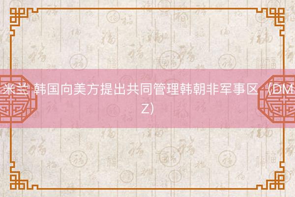 米兰 韩国向美方提出共同管理韩朝非军事区（DMZ）