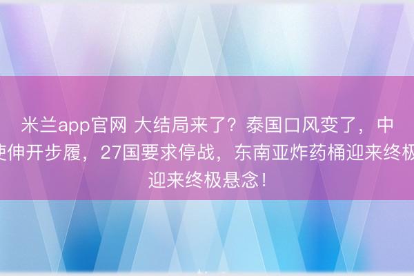 米兰app官网 大结局来了？泰国口风变了，中国特使伸开步履，27国要求停战，东南亚炸药桶迎来终极悬念！
