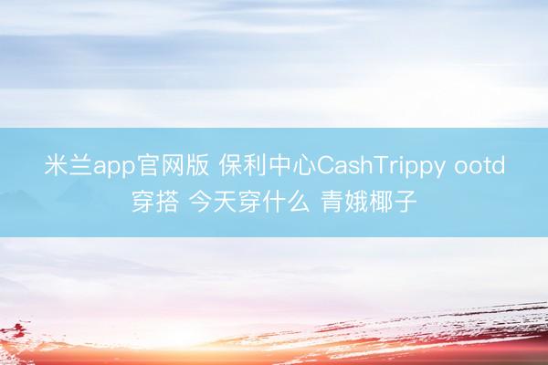 米兰app官网版 保利中心CashTrippy ootd穿搭 今天穿什么 青娥椰子