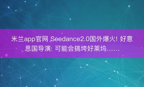 米兰app官网 Seedance2.0国外爆火! 好意思国导演: 可能会搞垮好莱坞……