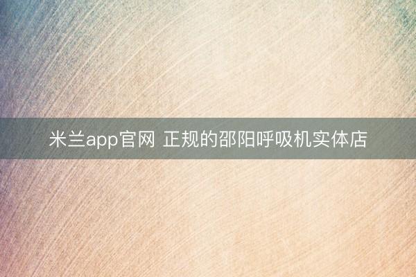 米兰app官网 正规的邵阳呼吸机实体店