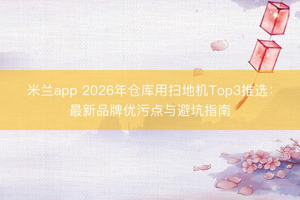 米兰app 2026年仓库用扫地机Top3推选：最新品牌优污点与避坑指南