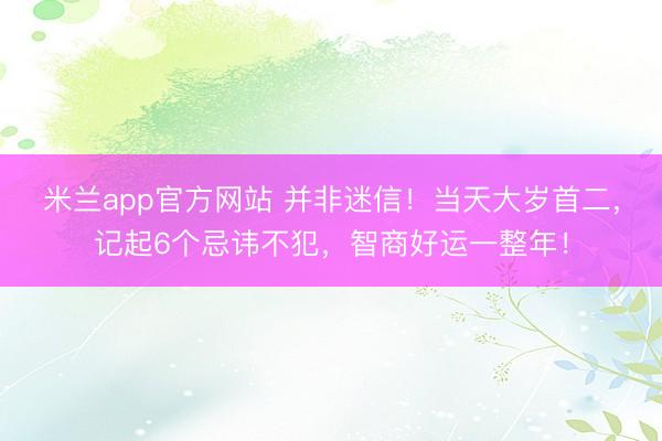米兰app官方网站 并非迷信！当天大岁首二，记起6个忌讳不犯，智商好运一整年！